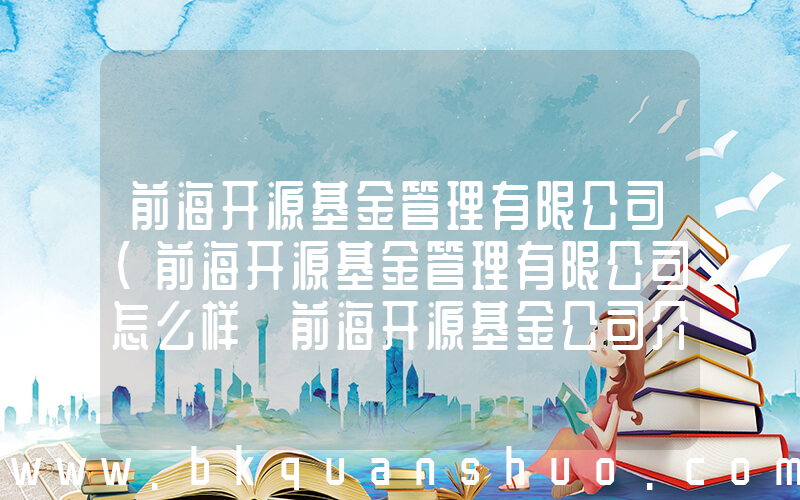 前海开源基金管理有限公司(前海开源基金管理有限公司怎么样 前海开源基金公司介绍)